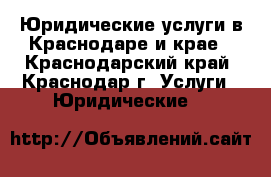 Юридические услуги в Краснодаре и крае - Краснодарский край, Краснодар г. Услуги » Юридические   